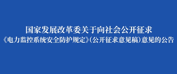 国家发改委就《电力监控系统安全防护规定（公开征求意见稿）》向社会公开征求意见（附全文)